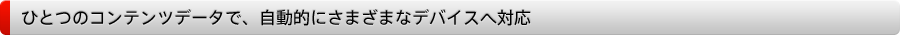 ひとつのコンテンツデータで、自動的にさまざまなデバイスへ対応